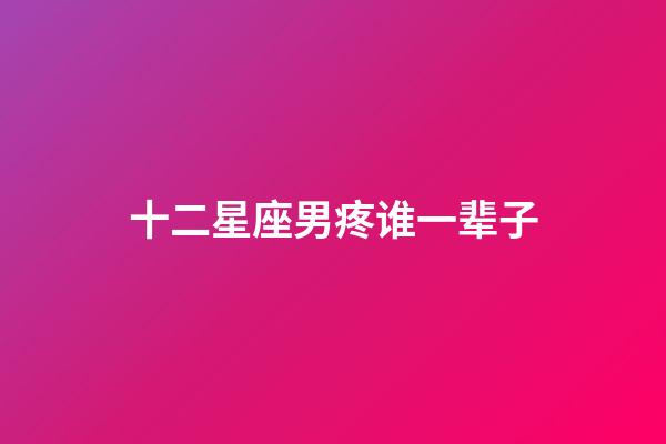 十二星座男疼谁一辈子-第1张-星座运势-玄机派
