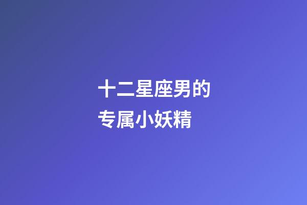 十二星座男的专属小妖精-第1张-星座运势-玄机派