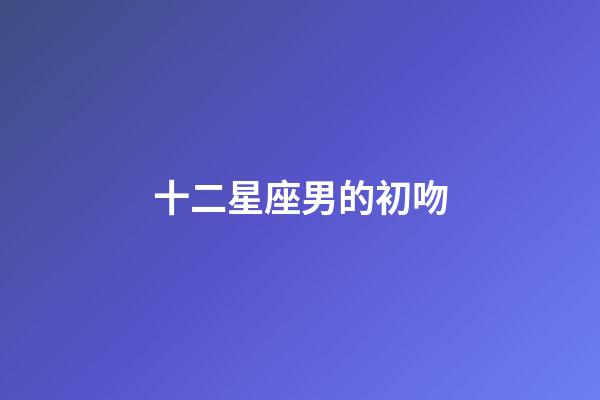 十二星座男的初吻-第1张-星座运势-玄机派