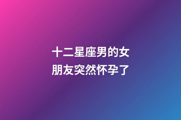 十二星座男的女朋友突然怀孕了-第1张-星座运势-玄机派