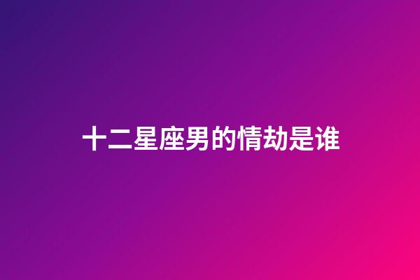 十二星座男的情劫是谁-第1张-星座运势-玄机派