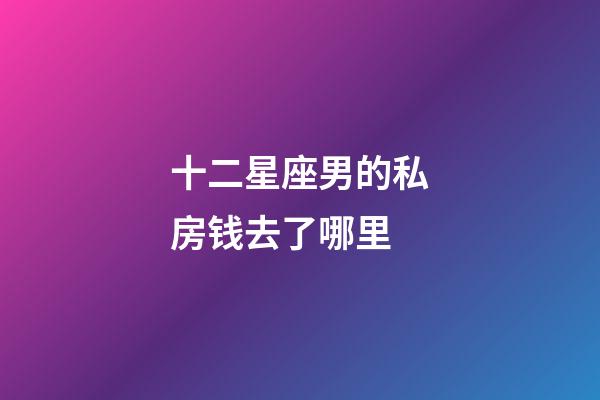 十二星座男的私房钱去了哪里