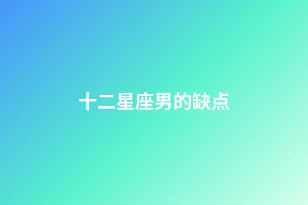 十二星座男的缺点-第1张-星座运势-玄机派