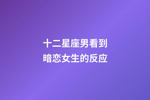 十二星座男看到暗恋女生的反应-第1张-星座运势-玄机派