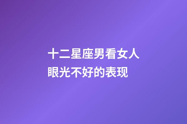 十二星座男看女人眼光不好的表现-第1张-星座运势-玄机派