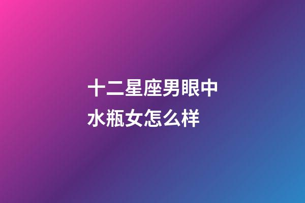 十二星座男眼中水瓶女怎么样-第1张-星座运势-玄机派