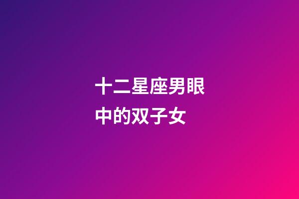 十二星座男眼中的双子女-第1张-星座运势-玄机派