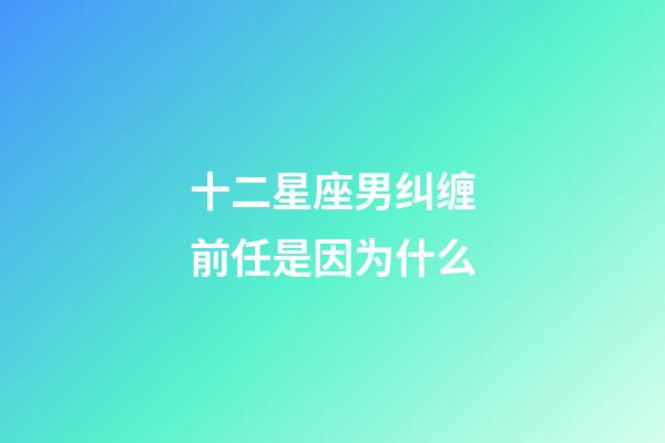 十二星座男纠缠前任是因为什么-第1张-星座运势-玄机派