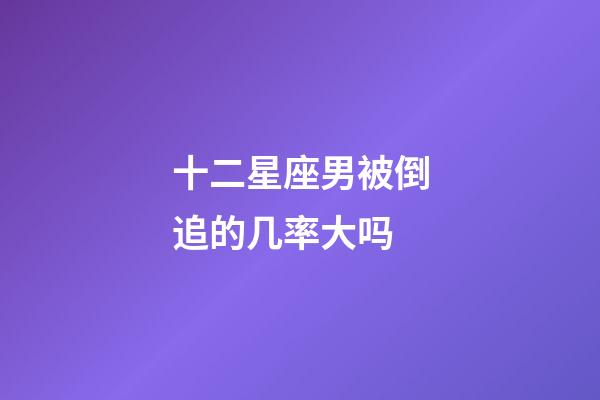 十二星座男被倒追的几率大吗-第1张-星座运势-玄机派