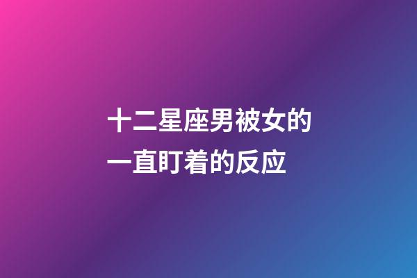 十二星座男被女的一直盯着的反应-第1张-星座运势-玄机派