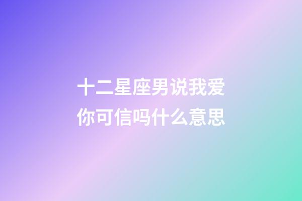十二星座男说我爱你可信吗什么意思-第1张-星座运势-玄机派