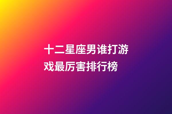 十二星座男谁打游戏最厉害排行榜-第1张-星座运势-玄机派