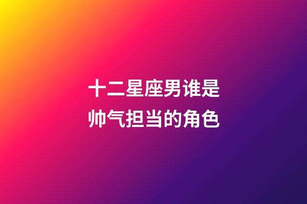 十二星座男谁是帅气担当的角色-第1张-星座运势-玄机派