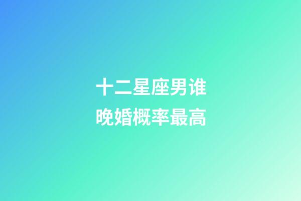 十二星座男谁晚婚概率最高-第1张-星座运势-玄机派