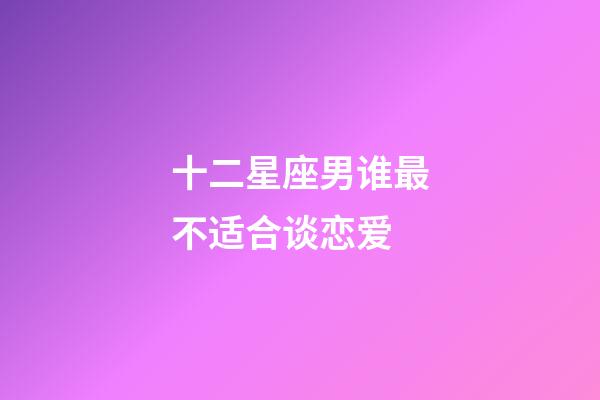 十二星座男谁最不适合谈恋爱-第1张-星座运势-玄机派