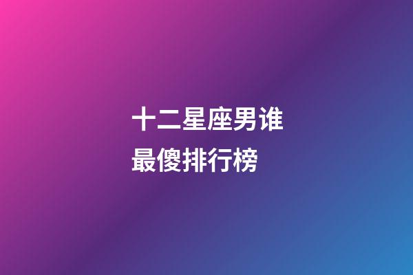 十二星座男谁最傻排行榜-第1张-星座运势-玄机派