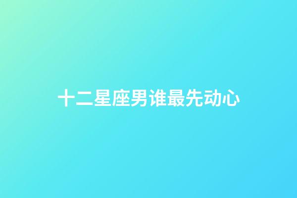 十二星座男谁最先动心-第1张-星座运势-玄机派