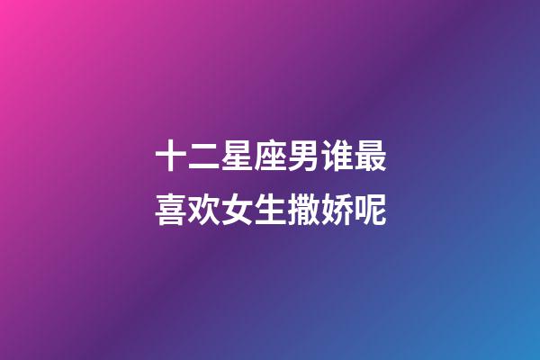 十二星座男谁最喜欢女生撒娇呢-第1张-星座运势-玄机派