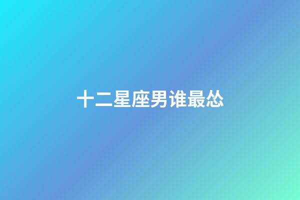 十二星座男谁最怂-第1张-星座运势-玄机派