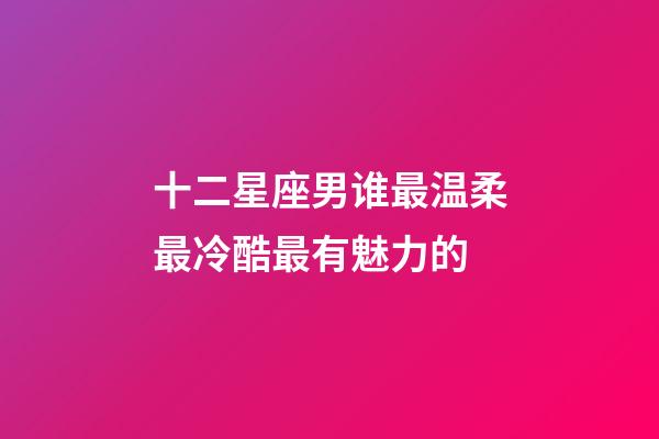 十二星座男谁最温柔最冷酷最有魅力的-第1张-星座运势-玄机派
