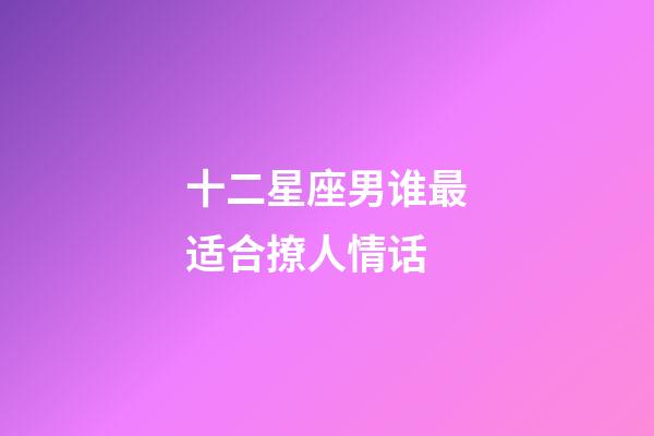 十二星座男谁最适合撩人情话-第1张-星座运势-玄机派