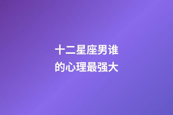 十二星座男谁的心理最强大-第1张-星座运势-玄机派