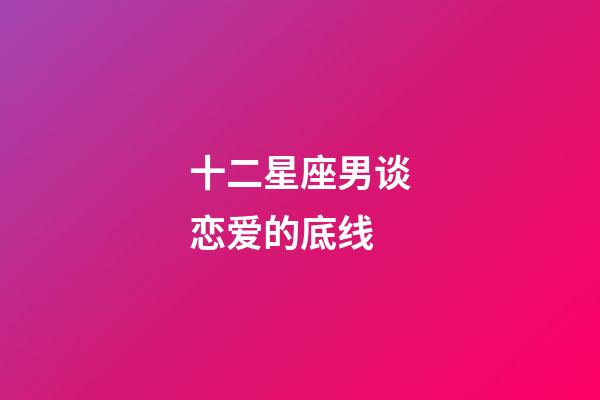 十二星座男谈恋爱的底线-第1张-星座运势-玄机派