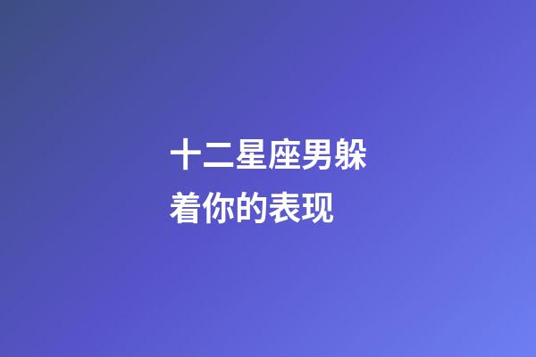 十二星座男躲着你的表现-第1张-星座运势-玄机派