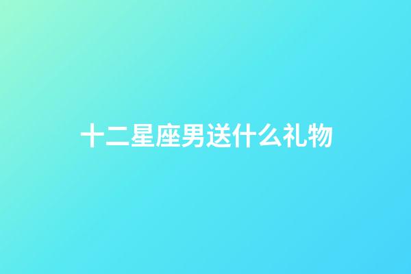 十二星座男送什么礼物-第1张-星座运势-玄机派