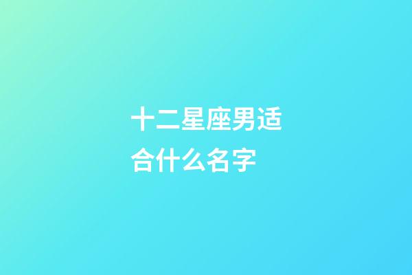 十二星座男适合什么名字-第1张-星座运势-玄机派