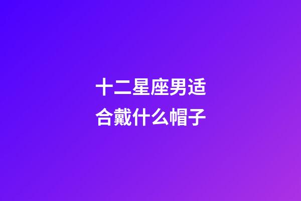 十二星座男适合戴什么帽子-第1张-星座运势-玄机派
