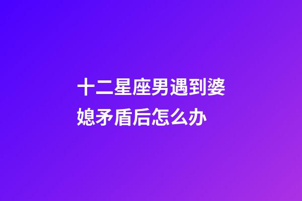 十二星座男遇到婆媳矛盾后怎么办-第1张-星座运势-玄机派