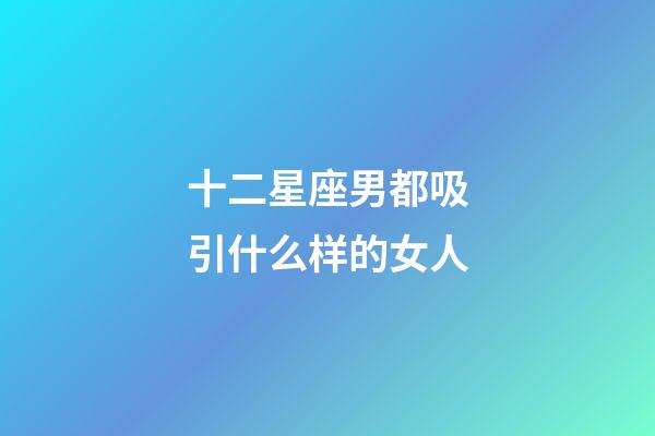十二星座男都吸引什么样的女人-第1张-星座运势-玄机派