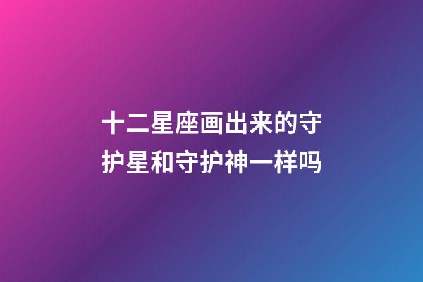 十二星座画出来的守护星和守护神一样吗-第1张-星座运势-玄机派