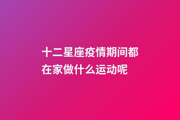 十二星座疫情期间都在家做什么运动呢