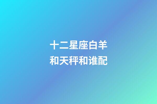 十二星座白羊和天秤和谁配-第1张-星座运势-玄机派