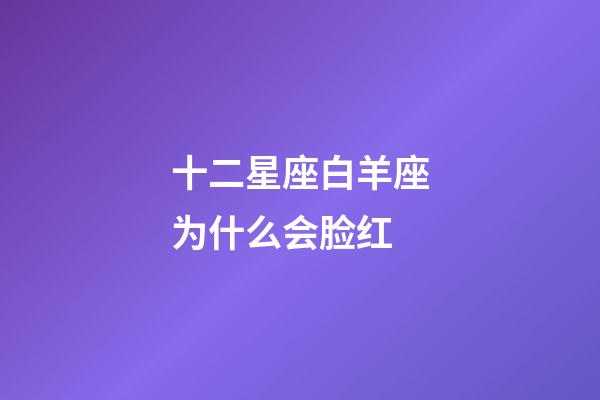 十二星座白羊座为什么会脸红-第1张-星座运势-玄机派