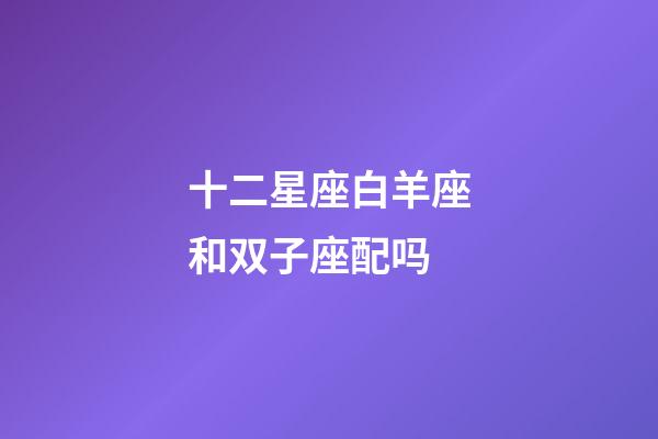 十二星座白羊座和双子座配吗