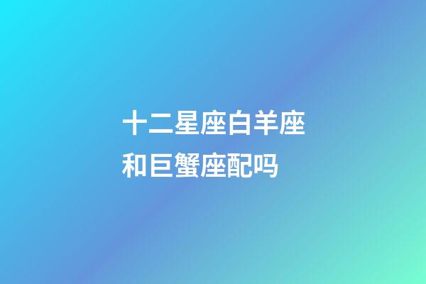 十二星座白羊座和巨蟹座配吗-第1张-星座运势-玄机派