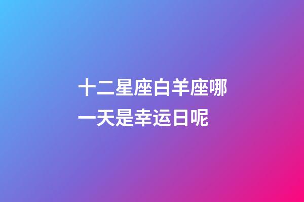 十二星座白羊座哪一天是幸运日呢-第1张-星座运势-玄机派