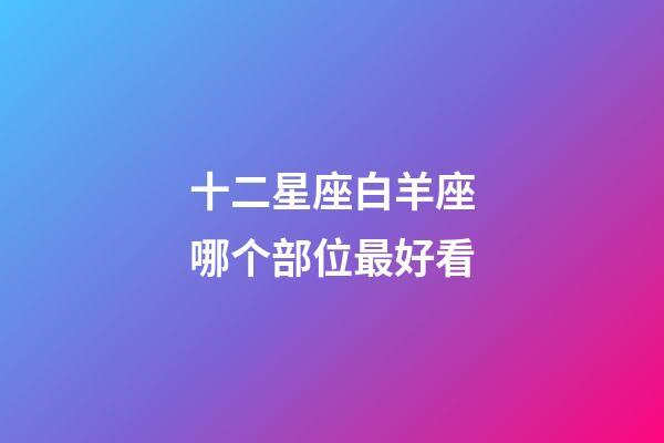 十二星座白羊座哪个部位最好看-第1张-星座运势-玄机派