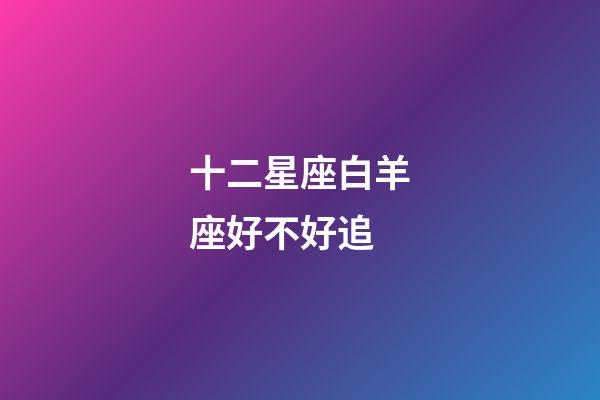 十二星座白羊座好不好追-第1张-星座运势-玄机派