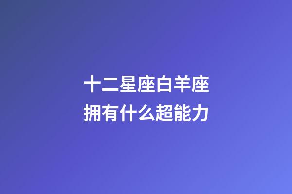 十二星座白羊座拥有什么超能力-第1张-星座运势-玄机派