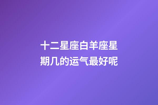 十二星座白羊座星期几的运气最好呢-第1张-星座运势-玄机派