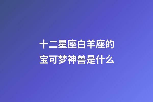 十二星座白羊座的宝可梦神兽是什么