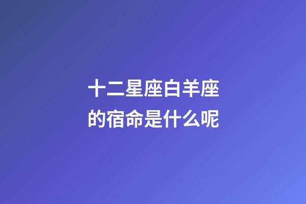 十二星座白羊座的宿命是什么呢-第1张-星座运势-玄机派