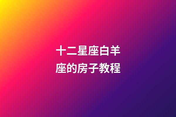 十二星座白羊座的房子教程-第1张-星座运势-玄机派