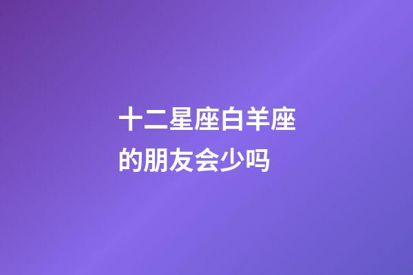 十二星座白羊座的朋友会少吗-第1张-星座运势-玄机派