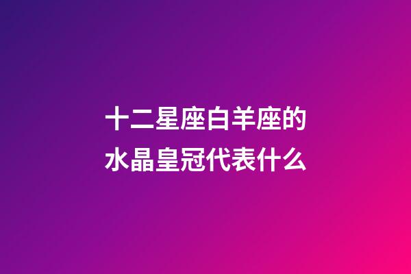 十二星座白羊座的水晶皇冠代表什么-第1张-星座运势-玄机派