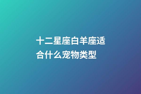 十二星座白羊座适合什么宠物类型-第1张-星座运势-玄机派